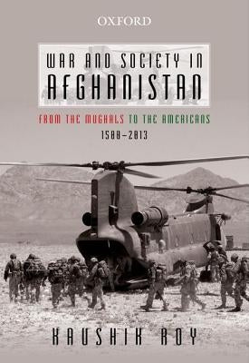 War and Society in Afghanistan: From the Mughals to the Americans, 1500-2013 by Roy, Kaushik