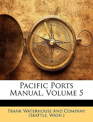 Pacific Ports Manual, Volume 5 by Frank Waterhouse and Company (Seattle, W