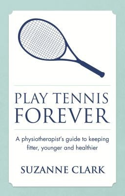 Play Tennis Forever - A Physiotherapist's Guide to Keeping Fitter, Younger and Healthier by Clark, Suzanne