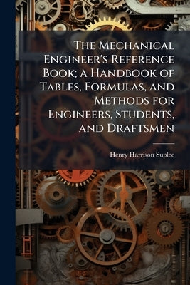 The Mechanical Engineer's Reference Book; a Handbook of Tables, Formulas, and Methods for Engineers, Students, and Draftsmen by Suplee, Henry Harrison