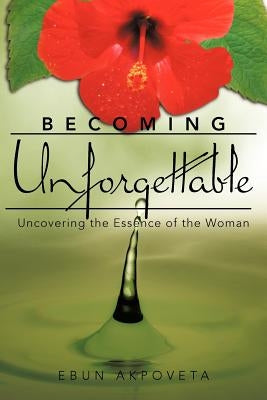 Becoming Unforgettable: Uncovering the Essence of the Woman by Akpoveta, Ebun