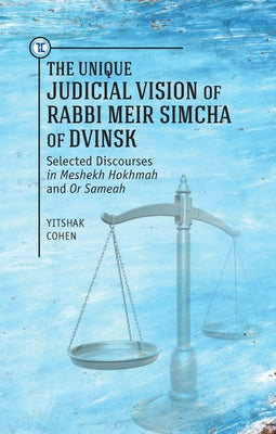The Unique Judicial Vision of Rabbi Meir Simcha of Dvinsk: Selected Discourses in Meshekh Hokhmah and or Sameah by Cohen, Yitshak