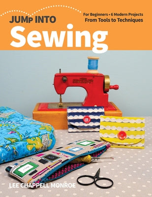 Jump Into Sewing: For Beginners; 6 Modern Projects; From Tools to Techniques by Chappell Monroe, Lee