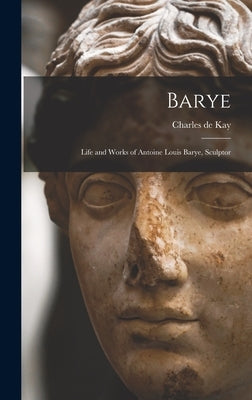 Barye; Life and Works of Antoine Louis Barye, Sculptor by Kay, Charles de