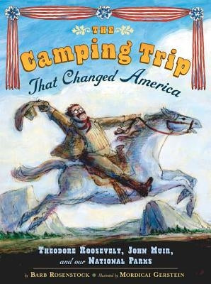 The Camping Trip That Changed America: Theodore Roosevelt, John Muir, and Our National Parks by Rosenstock, Barb