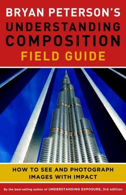 Bryan Peterson's Understanding Composition Field Guide: How to See and Photograph Images with Impact by Peterson, Bryan