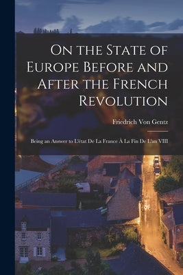 On the State of Europe Before and After the French Revolution: Being an Answer to L'état De La France À La Fin De L'an VIII by Von Gentz, Friedrich