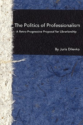 The Politics of Professionalism: A Retro-Progressive Proposal for Librarianship by Dilevko, Juris