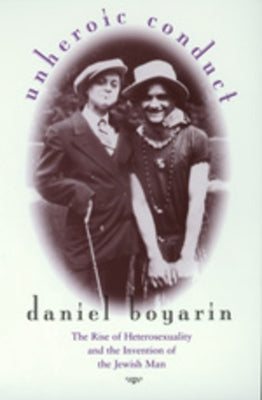 Unheroic Conduct: The Rise of Heterosexuality and the Invention of the Jewish Manvolume 8 by Boyarin, Daniel