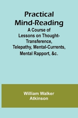Practical Mind-Reading; A Course of Lessons on Thought-Transference, Telepathy, Mental-Currents, Mental Rapport, &c. by Walker Atkinson, William