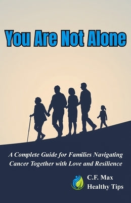 You Are Not Alone: A Complete Guide for Families Navigating Cancer Together with Love and Resilience by Max, C. F.