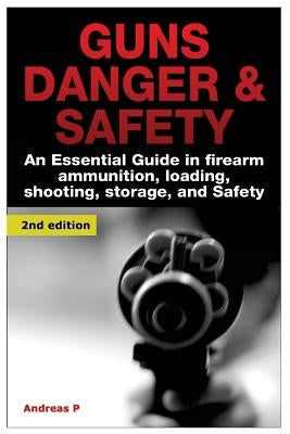 Guns Danger & Safety: An Essential Guide in Firearm Ammunition ? Loading, Shooting, Storage, and Safety by P, Andreas