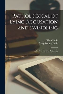 Pathological of Lying Accusation and Swindling: A Study in Forensic Psychology by Healy, Mary Tenney