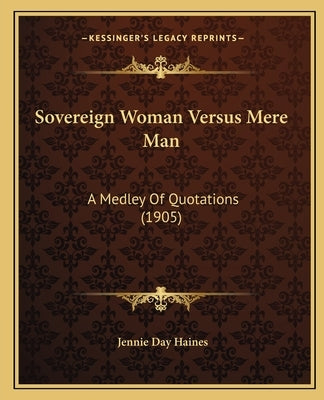 Sovereign Woman Versus Mere Man: A Medley Of Quotations (1905) by Haines, Jennie Day
