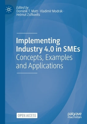 Implementing Industry 4.0 in SMEs: Concepts, Examples and Applications by Matt, Dominik T.
