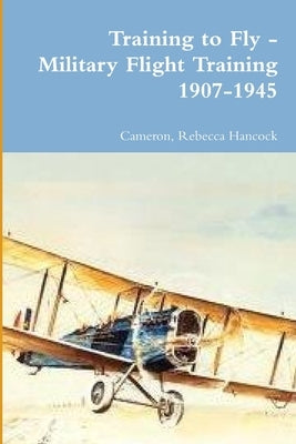 Training to Fly - Military Flight Training 1907-1945 by Hancock, Cameron Rebecca