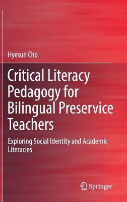 Critical Literacy Pedagogy for Bilingual Preservice Teachers: Exploring Social Identity and Academic Literacies by Cho, Hyesun