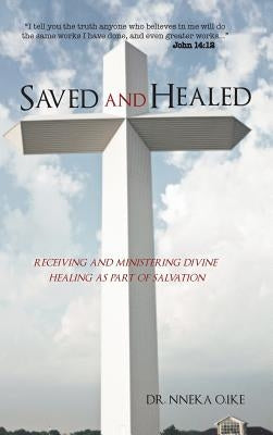 Saved and Healed: Receiving and Ministering Divine Healing as Part of Salvation by Ike, Nneka O.