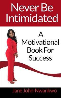 Never Be Intimidated: A Motivational Book For Success by John-Nwankwo, Jane