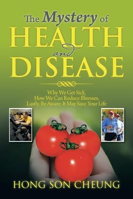 The Mystery of Health and Disease: Why We Get Sick, How We Can Reduce Illnesses Lastly, Be Aware; It May Save Your Life by Cheung, Hong Son