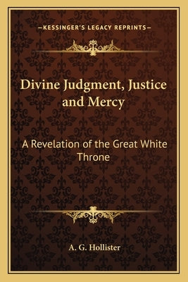 Divine Judgment, Justice and Mercy: A Revelation of the Great White Throne by Hollister, A. G.