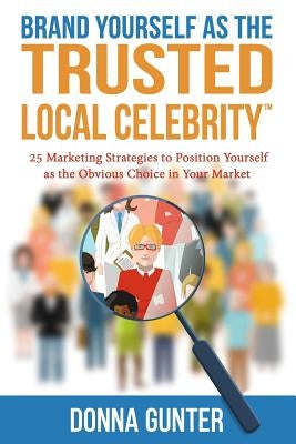 Brand Yourself as The Trusted Local Celebrity: 25 Marketing Strategies to Position Yourself as the Obvious Choice in Your Market by Gunter, Donna