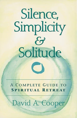 Silence, Simplicity & Solitude: A Complete Guide to Spiritual Retreat by Cooper, David A.