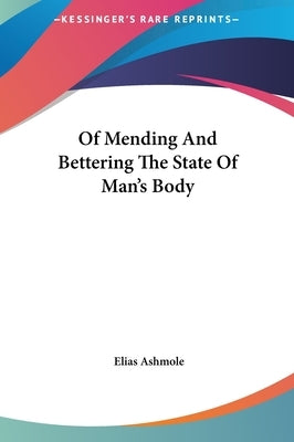 Of Mending And Bettering The State Of Man's Body by Ashmole, Elias