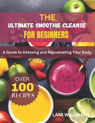 The Ultimate Smoothie Cleanse for Beginners: A Guide to Detoxing and Rejuvenating Your Body by Williams, Lani