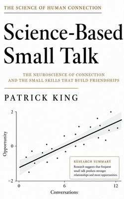 Science-Based Small Talk: The Neuroscience of Connection - and the Small Skills That Build Friendships (How to be More Likable and Charismatic Book 47 by King, Patrick
