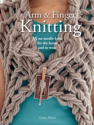 Arm & Finger Knitting: 35 No-Needle Knits for the Home and to Wear by Strutt, Laura