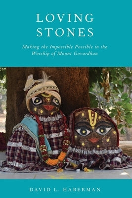 Loving Stones: Making the Impossible Possible in the Worship of Mount Govardhan by Haberman, David L.