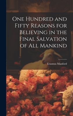 One Hundred and Fifty Reasons for Believing in the Final Salvation of All Mankind by Manford, Erasmus