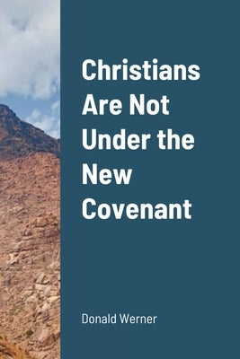 Christians Are Not Under the New Covenant by Werner, Donald