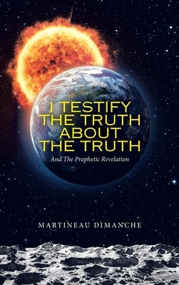 I Testify the Truth About the Truth: And the Prophetic Revelation by Dimanche, Martineau