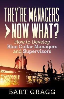 They're Managers - Now What?: How to Develop Blue Collar Managers and Supervisors by Gragg, Bart