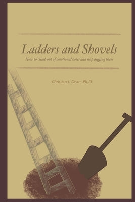 Ladders and Shovels: How to Climb Out of Emotional Holes and Stop Digging Them by Dean, Christian J.