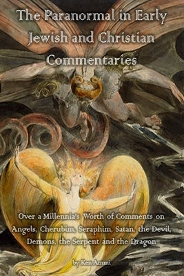 The Paranormal in Early Jewish and Christian Commentaries: Over a Millennia's Worth of Comments on Angels, Cherubim, Seraphim, Satan, the Devil, Demon by Ammi, Ken