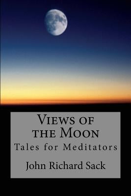 Views of the Moon: Tales for Meditators by Sack, John Richard