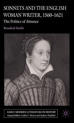 Sonnets and the English Woman Writer, 1560-1621: The Politics of Absence by Smith, R.
