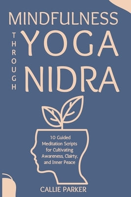 Mindfulness Through Yoga Nidra: 10 Guided Meditation Scripts for Cultivating Awareness, Clairty, and Inner Peace by Parker, Callie