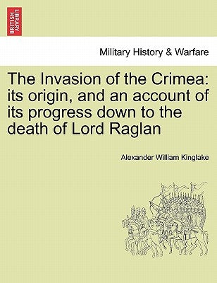 The Invasion of the Crimea: its origin, and an account of its progress down to the death of Lord Raglan by Kinglake, Alexander William