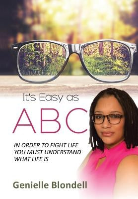 It's Easy as ABC: In Order to Fight Life You Must Understand What Life Is by Genielle Blondell