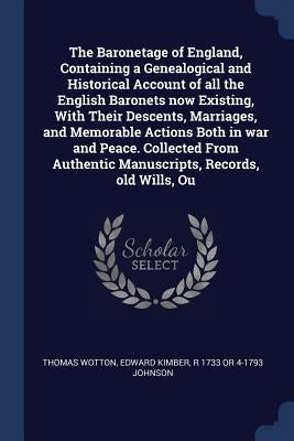 The Baronetage of England, Containing a Genealogical and Historical Account of all the English Baronets now Existing, With Their Descents, Marriages, by Wotton, Thomas