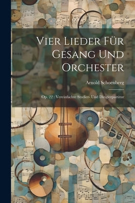 Vier Lieder für Gesang und Orchester: Op. 22: Vereinfachte Studier- und Dirigierpartitur by Schoenberg, Arnold