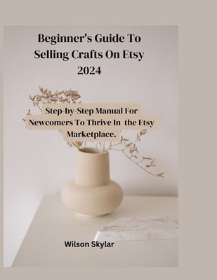 Beginner's Guide To Selling Crafts On Etsy: Step_by_step Manual For Newcomers to Thrive in the Marketplace. by Skylar, Wilson