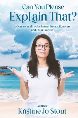 Can You Please Explain That?: A Course in Miracles in real life applications and plain English by Stout, Kristine Jo
