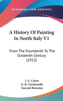 A History Of Painting In North Italy V1: From The Fourteenth To The Sixteenth Century (1912) by Crowe, J. a.