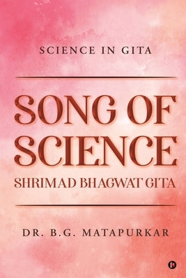 Song of Science - Shrimad Bhagwat Gita: Science in Gita by Dr B G Matapurkar