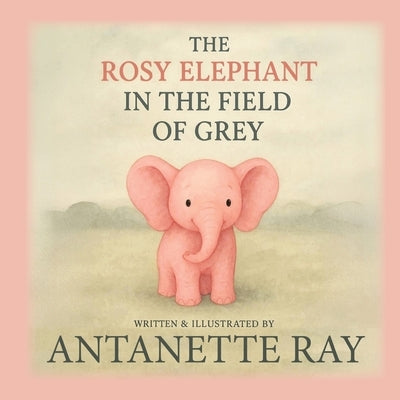 The Rosy Elephant In The Field Of Grey by Ray, Antanette M.